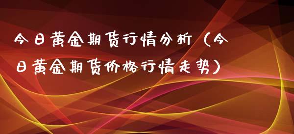 今日黄金期货行情分析（今日黄金期货价格行情走势）_https://www.boyangwujin.com_纳指期货_第1张