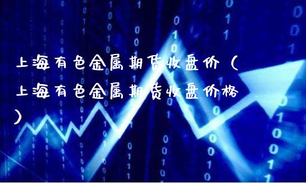 上海有色金属期货收盘价（上海有色金属期货收盘价格）_https://www.boyangwujin.com_黄金期货_第1张