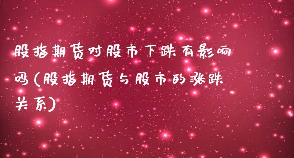 股指期货对股市下跌有影响吗(股指期货与股市的涨跌关系)