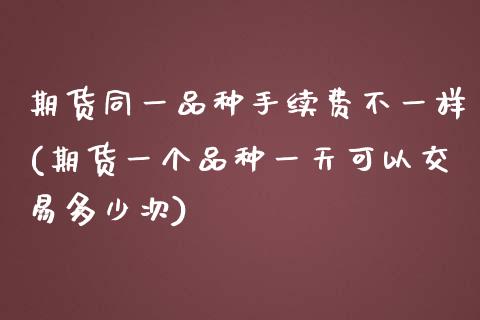 期货同一品种手续费不一样(期货一个品种一天可以交易多少次)_https://www.boyangwujin.com_期货科普_第1张