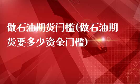 做石油期货门槛(做石油期货要多少资金门槛)_https://www.boyangwujin.com_期货直播间_第1张