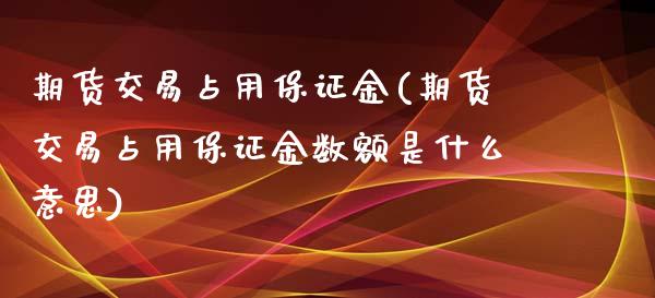 期货交易占用保证金(期货交易占用保证金数额是什么意思)