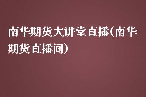 南华期货大讲堂直播(南华期货直播间)