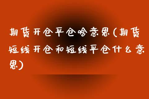 期货开仓平仓啥意思(期货短线开仓和短线平仓什么意思)