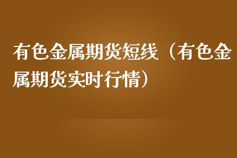 有色金属期货短线（有色金属期货实时行情）_https://www.boyangwujin.com_期货直播间_第1张