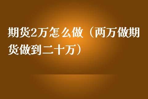 期货2万怎么做（两万做期货做到二十万）