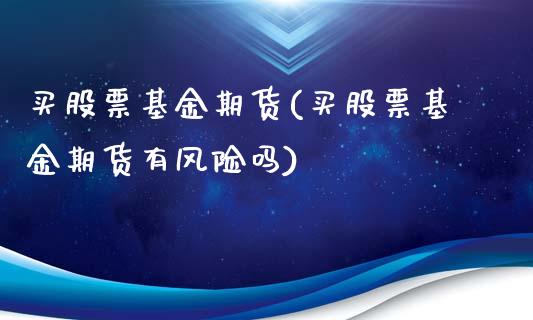 买股票基金期货(买股票基金期货有风险吗)_https://www.boyangwujin.com_道指期货_第1张