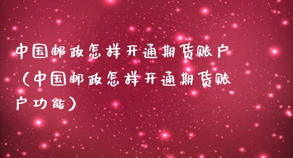 中国邮政怎样开通期货账户（中国邮政怎样开通期货账户功能）_https://www.boyangwujin.com_期货直播间_第1张