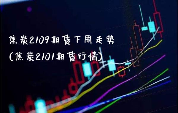 焦炭2109期货下周走势(焦炭2101期货行情)