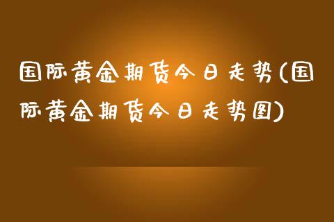 国际黄金期货今日走势(国际黄金期货今日走势图)_https://www.boyangwujin.com_期货直播间_第1张