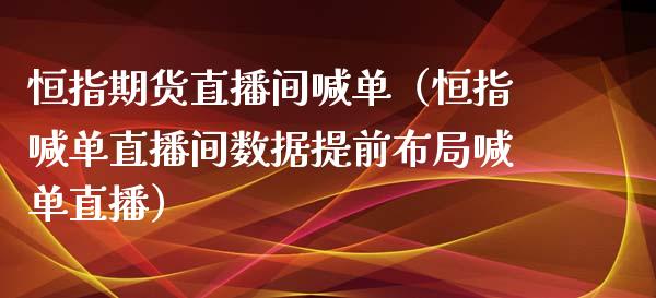 恒指期货直播间喊单（恒指喊单直播间数据提前布局喊单直播）