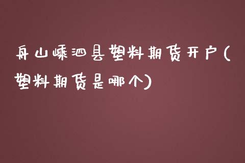 舟山嵊泗县塑料期货开户(塑料期货是哪个)