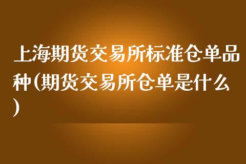 上海期货交易所标准仓单品种(期货交易所仓单是什么)