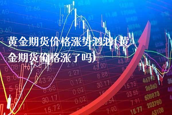 黄金期货价格涨势汹汹(黄金期货价格涨了吗)