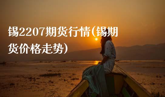 锡2207期货行情(锡期货价格走势)_https://www.boyangwujin.com_原油直播间_第1张