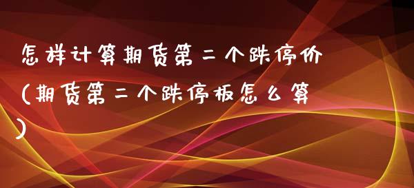 怎样计算期货第二个跌停价(期货第二个跌停板怎么算)