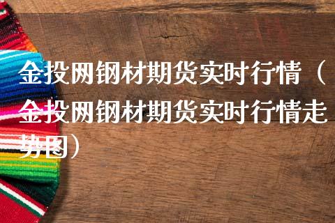 金投网钢材期货实时行情（金投网钢材期货实时行情走势图）_https://www.boyangwujin.com_期货直播间_第1张