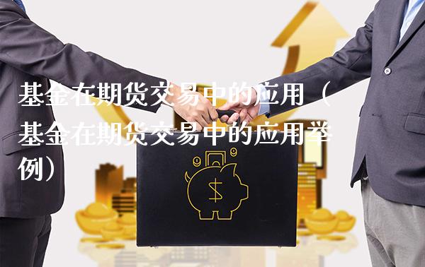 基金在期货交易中的应用（基金在期货交易中的应用举例）_https://www.boyangwujin.com_期货直播间_第1张