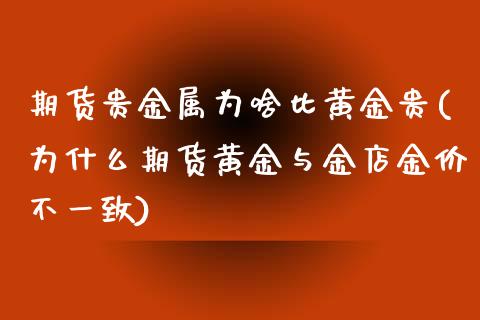 期货贵金属为啥比黄金贵(为什么期货黄金与金店金价不一致)