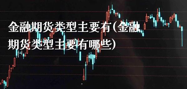 金融期货类型主要有(金融期货类型主要有哪些)