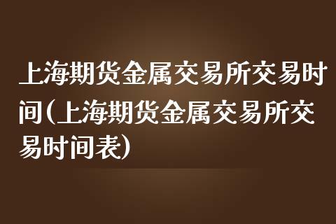 上海期货金属交易所交易时间(上海期货金属交易所交易时间表)