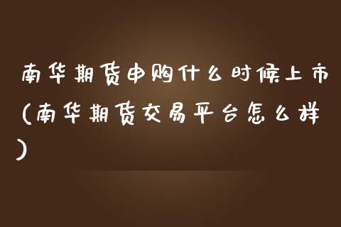 南华期货申购什么时候上市(南华期货交易平台怎么样)