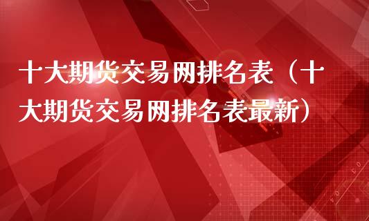 十大期货交易网排名表（十大期货交易网排名表最新）_https://www.boyangwujin.com_期货直播间_第1张