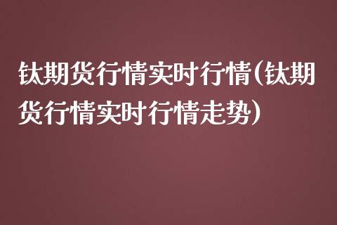 钛期货行情实时行情(钛期货行情实时行情走势)