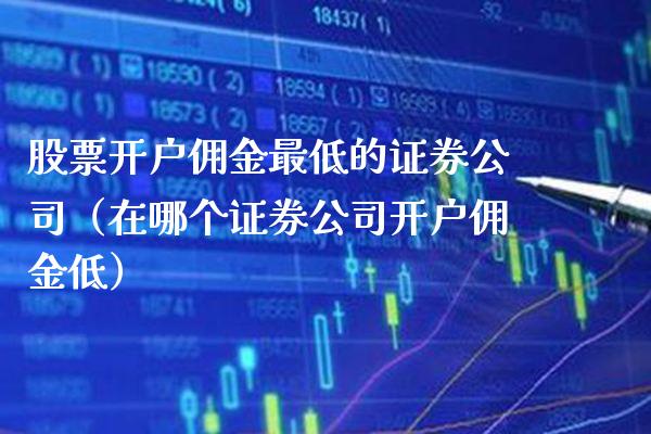 股票开户佣金最低的证券公司（在哪个证券公司开户佣金低）