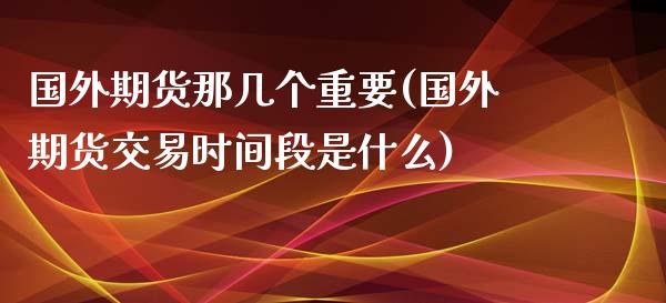 国外期货那几个重要(国外期货交易时间段是什么)