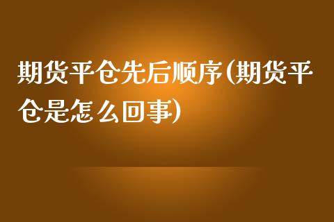 期货平仓先后顺序(期货平仓是怎么回事)