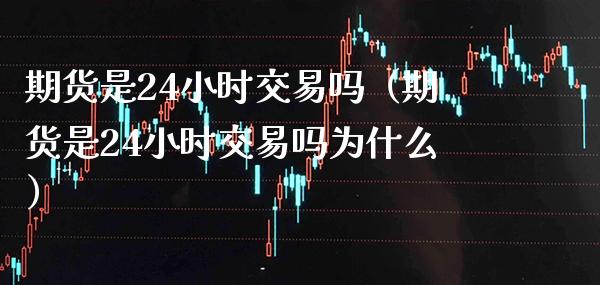 期货是24小时交易吗（期货是24小时交易吗为什么）_https://www.boyangwujin.com_期货直播间_第1张