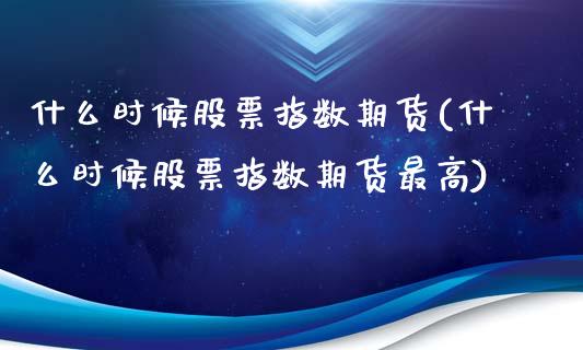 什么时候股票指数期货(什么时候股票指数期货最高)