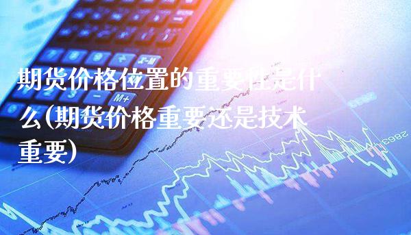 期货价格位置的重要性是什么(期货价格重要还是技术重要)