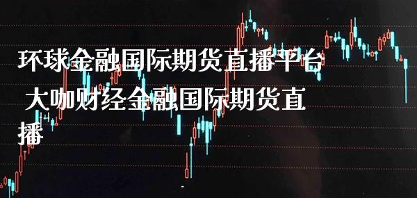 环球金融国际期货直播平台 大咖财经金融国际期货直播