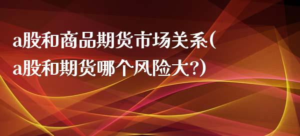 a股和商品期货市场关系(a股和期货哪个风险大?)