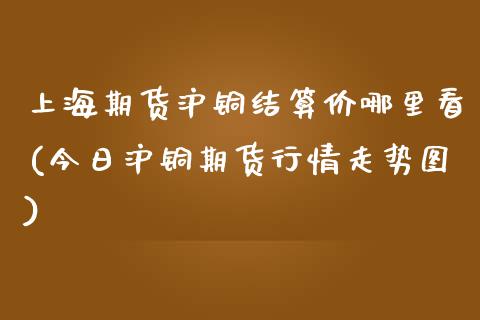 上海期货沪铜结算价哪里看(今日沪铜期货行情走势图)