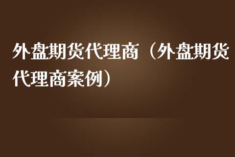 外盘期货代理商（外盘期货代理商案例）