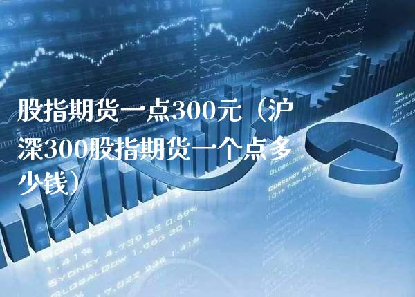 股指期货一点300元（沪深300股指期货一个点多少钱）_https://www.boyangwujin.com_期货直播间_第1张