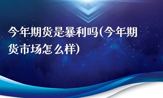 今年期货是暴利吗(今年期货市场怎么样)