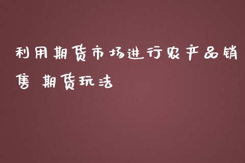 利用期货市场进行农产品销售 期货玩法