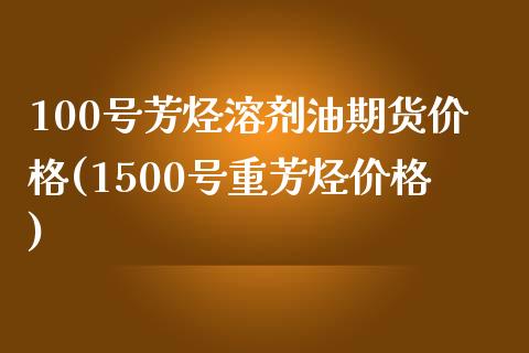 100号芳烃溶剂油期货价格(1500号重芳烃价格)