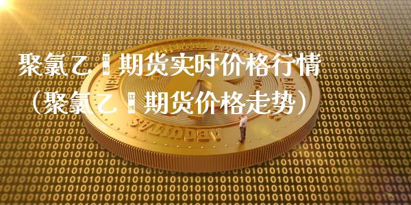 聚氯乙烯期货实时价格行情（聚氯乙烯期货价格走势）_https://www.boyangwujin.com_期货直播间_第1张