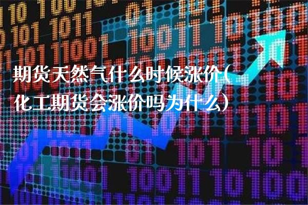 期货天然气什么时候涨价(化工期货会涨价吗为什么)