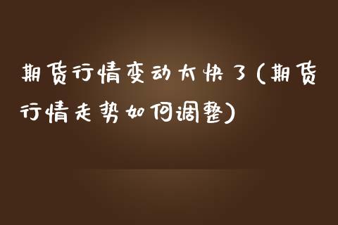 期货行情变动太快了(期货行情走势如何调整)