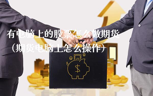 有电脑上的股票怎么做期货（期货电脑上怎么操作）_https://www.boyangwujin.com_期货直播间_第1张