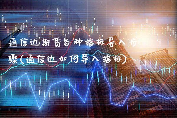 通信达期货各种指标导入步骤(通信达如何导入指标)