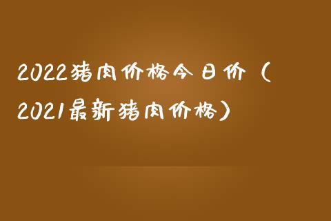 2022猪肉价格今日价（2021最新猪肉价格）