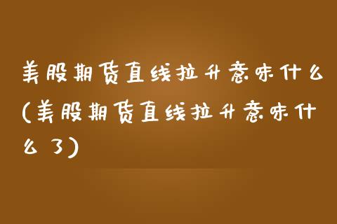 美股期货直线拉升意味什么(美股期货直线拉升意味什么了)_https://www.boyangwujin.com_黄金期货_第1张