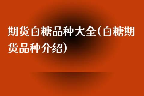 期货白糖品种大全(白糖期货品种介绍)